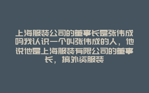 上海服装公司的董事长是张伟成吗我认识一个叫张伟成的人，他说他是上海服装有限公司的董事长，搞外资服装