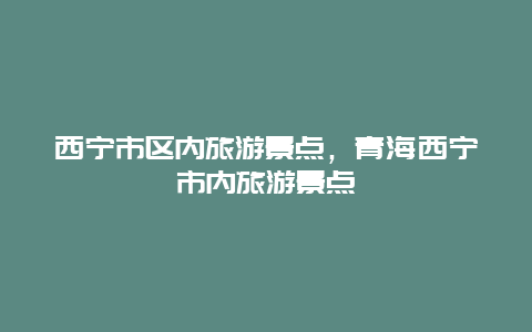 西宁市区内旅游景点，青海西宁市内旅游景点