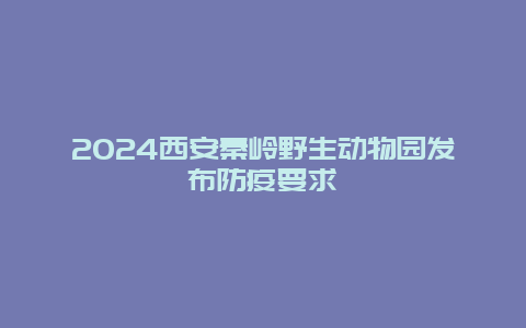 2024西安秦岭野生动物园发布防疫要求