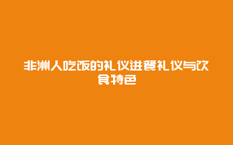 非洲人吃饭的礼仪进餐礼仪与饮食特色