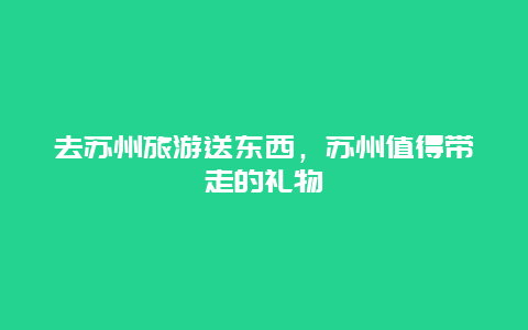 去苏州旅游送东西，苏州值得带走的礼物