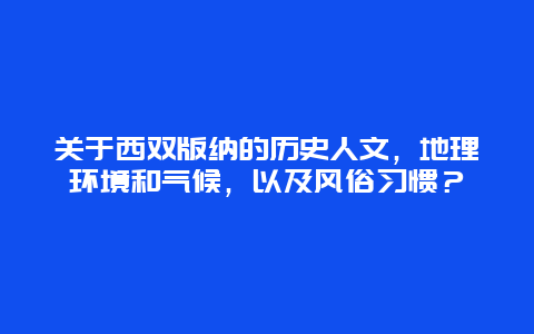 关于西双版纳的历史人文，地理环境和气候，以及风俗习惯？