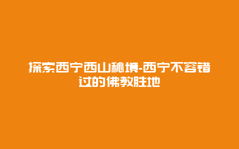 探索西宁西山秘境-西宁不容错过的佛教胜地