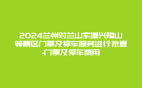 2024兰州对兰山索道兴隆山等景区门票及停车服务进行批复-门票及停车费用