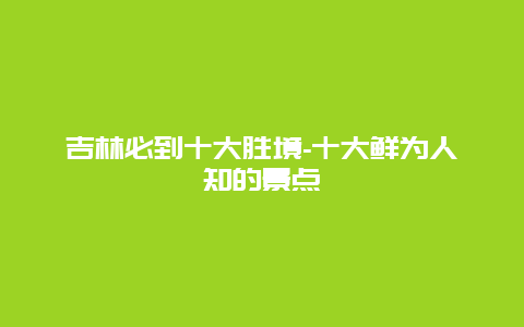 吉林必到十大胜境-十大鲜为人知的景点