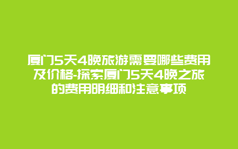 厦门5天4晚旅游需要哪些费用及价格-探索厦门5天4晚之旅的费用明细和注意事项