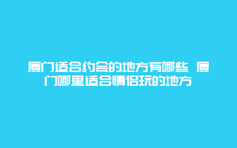 厦门适合约会的地方有哪些 厦门哪里适合情侣玩的地方