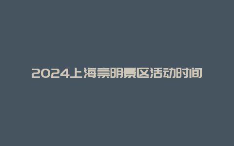 2024上海崇明景区活动时间