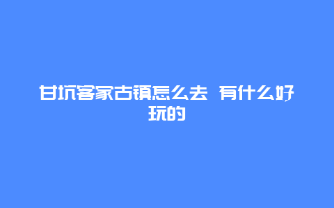 甘坑客家古镇怎么去 有什么好玩的