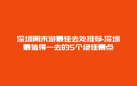 深圳周末游最佳去处推荐-深圳最值得一去的5个绝佳景点