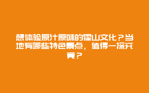 想体验原汁原味的霍山文化？当地有哪些特色景点，值得一探究竟？