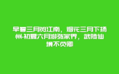 早春三月览江南，烟花三月下扬州-初夏六月游张家界，武陵仙境不负卿