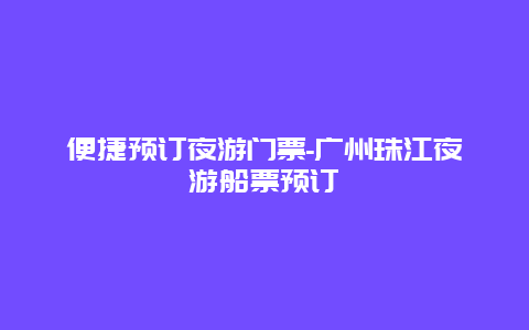 便捷预订夜游门票-广州珠江夜游船票预订