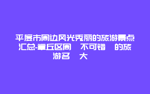 平度市周边风光秀丽的旅游景点汇总-章丘区周辺不可错過的旅游名勝大彙編