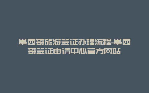 墨西哥旅游签证办理流程-墨西哥签证申请中心官方网站