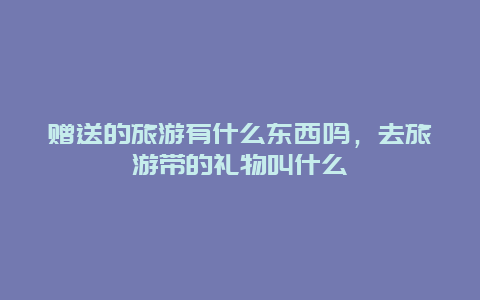 赠送的旅游有什么东西吗，去旅游带的礼物叫什么