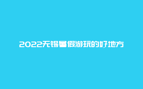 2022无锡暑假游玩的好地方