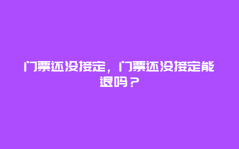 门票还没接定，门票还没接定能退吗？