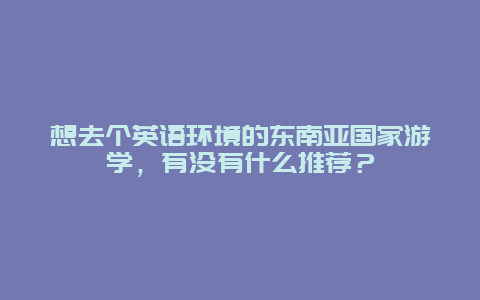 想去个英语环境的东南亚国家游学，有没有什么推荐？