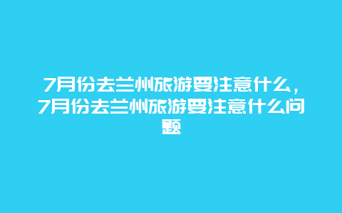 7月份去兰州旅游要注意什么，7月份去兰州旅游要注意什么问题