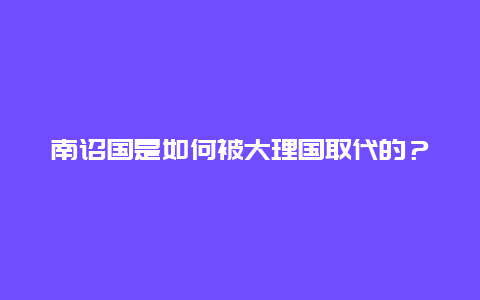 南诏国是如何被大理国取代的？