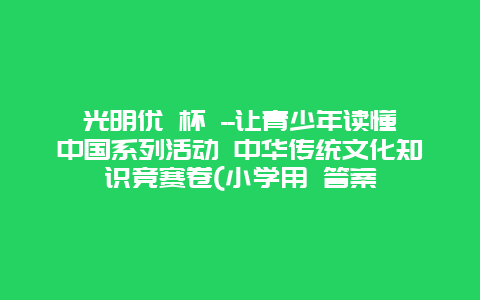 光明优 杯 –让青少年读懂中国系列活动 中华传统文化知识竞赛卷(小学用 答案