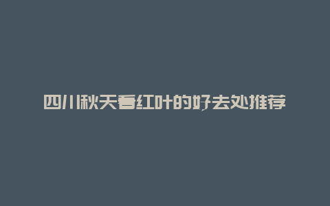 四川秋天看红叶的好去处推荐