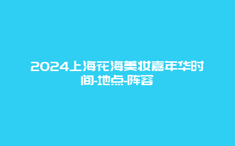 2024上海花海美妆嘉年华时间-地点-阵容