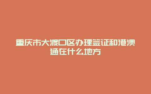 重庆市大渡口区办理签证和港澳通在什么地方