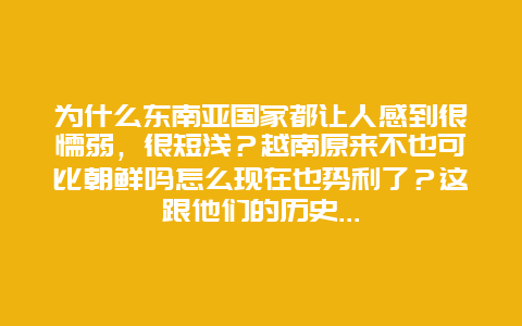 为什么东南亚国家都让人感到很懦弱，很短浅？越南原来不也可比朝鲜吗怎么现在也势利了？这跟他们的历史…