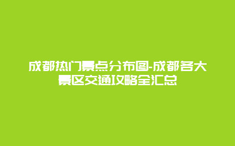 成都热门景点分布图-成都各大景区交通攻略全汇总