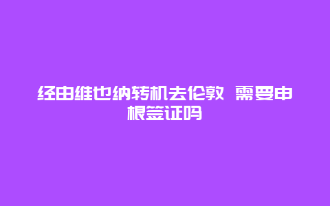 经由维也纳转机去伦敦 需要申根签证吗