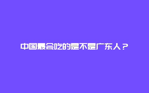 中国最会吃的是不是广东人？