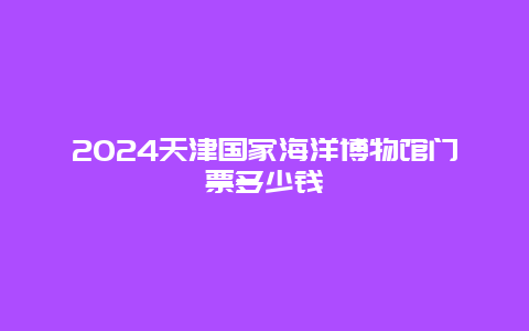 2024天津国家海洋博物馆门票多少钱