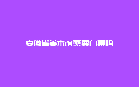 安徽省美术馆需要门票吗