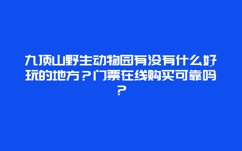 九顶山野生动物园有没有什么好玩的地方？门票在线购买可靠吗？