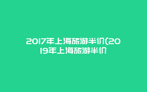 2017年上海旅游半价(2019年上海旅游半价