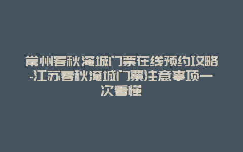 常州春秋淹城门票在线预约攻略-江苏春秋淹城门票注意事项一次看懂