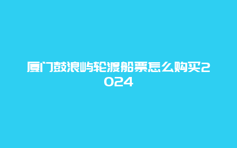 厦门鼓浪屿轮渡船票怎么购买2024