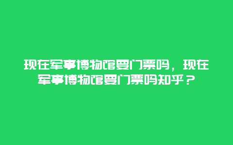 现在军事博物馆要门票吗，现在军事博物馆要门票吗知乎？