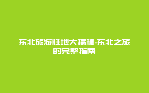 东北旅游胜地大揭秘-东北之旅的完整指南