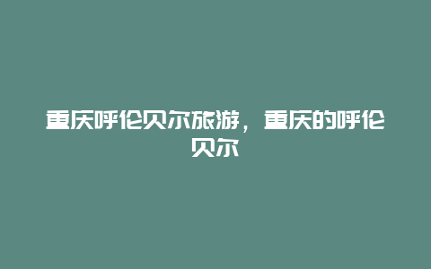 重庆呼伦贝尔旅游，重庆的呼伦贝尔