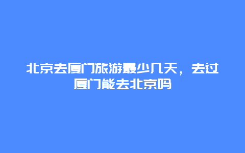 北京去厦门旅游最少几天，去过厦门能去北京吗