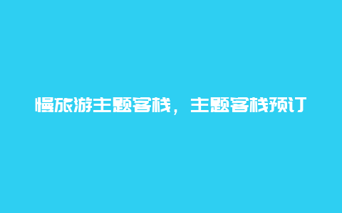 慢旅游主题客栈，主题客栈预订