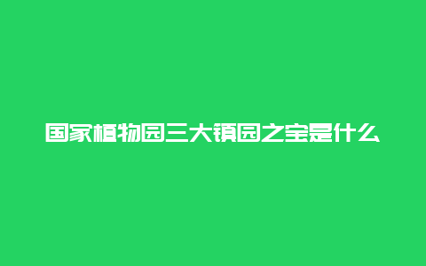 国家植物园三大镇园之宝是什么