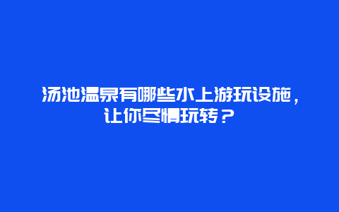 汤池温泉有哪些水上游玩设施，让你尽情玩转？