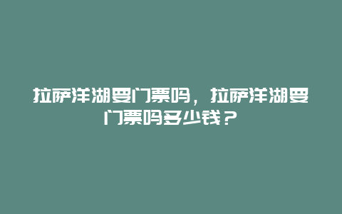 拉萨洋湖要门票吗，拉萨洋湖要门票吗多少钱？