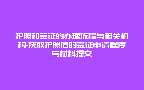 护照和签证的办理流程与相关机构-获取护照后的签证申请程序与材料提交