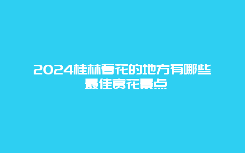 2024桂林看花的地方有哪些 最佳赏花景点