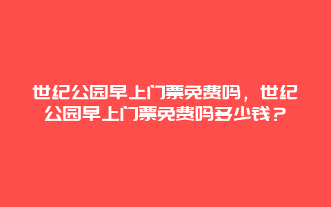 世纪公园早上门票免费吗，世纪公园早上门票免费吗多少钱？